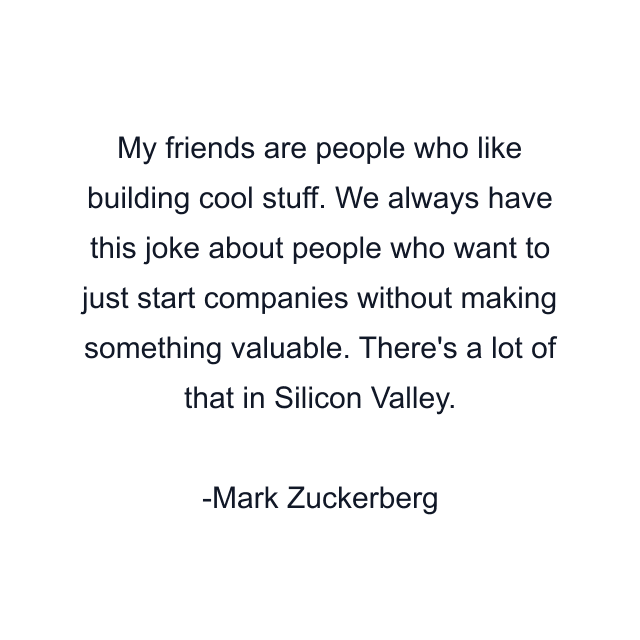 My friends are people who like building cool stuff. We always have this joke about people who want to just start companies without making something valuable. There's a lot of that in Silicon Valley.