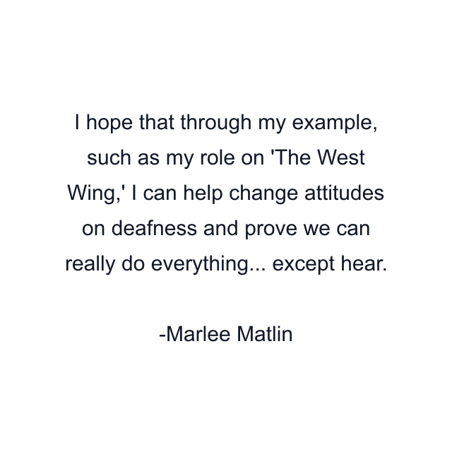 I hope that through my example, such as my role on 'The West Wing,' I can help change attitudes on deafness and prove we can really do everything... except hear.