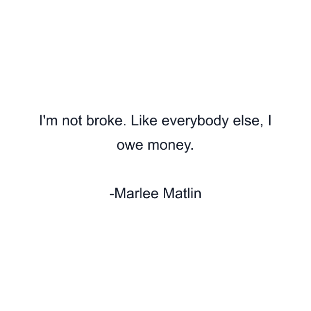 I'm not broke. Like everybody else, I owe money.