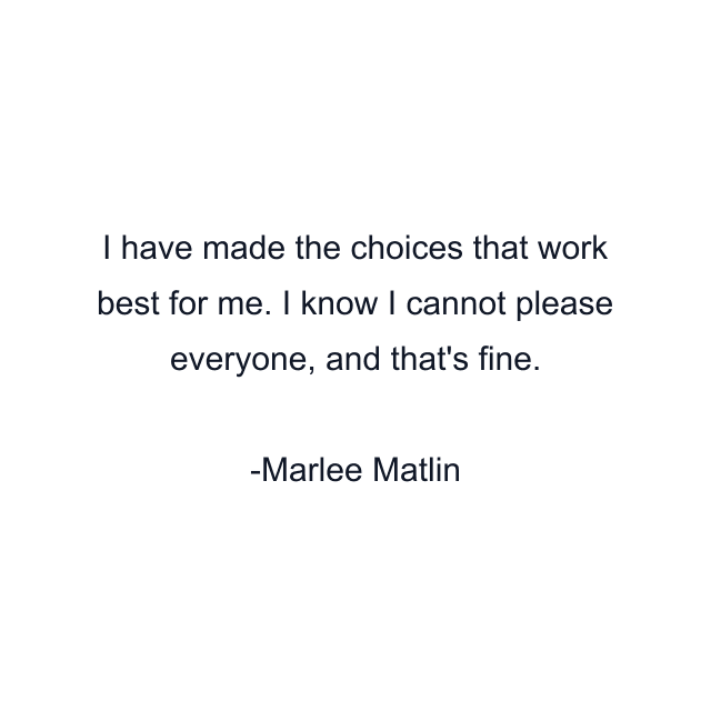 I have made the choices that work best for me. I know I cannot please everyone, and that's fine.