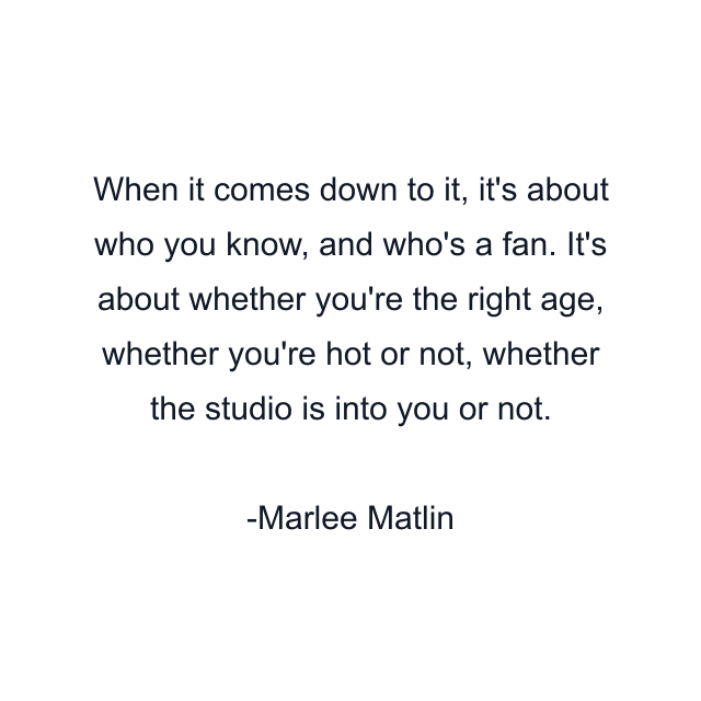 When it comes down to it, it's about who you know, and who's a fan. It's about whether you're the right age, whether you're hot or not, whether the studio is into you or not.