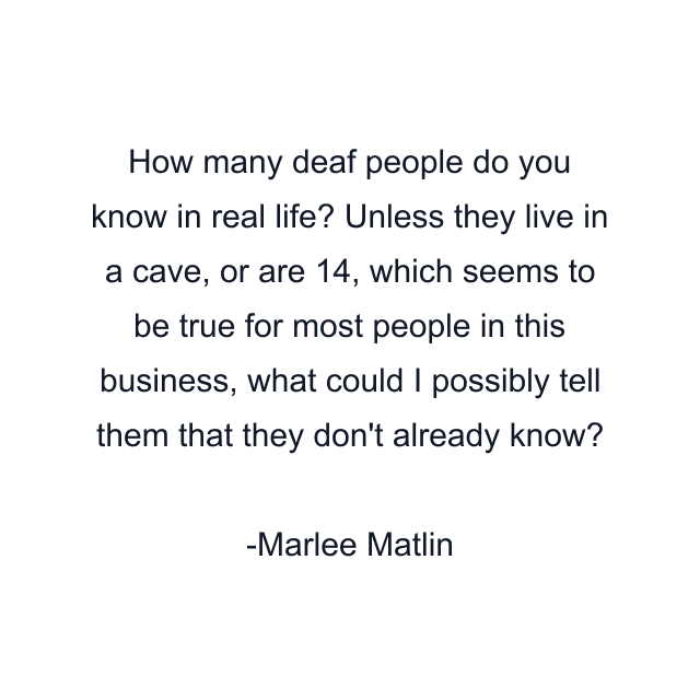 How many deaf people do you know in real life? Unless they live in a cave, or are 14, which seems to be true for most people in this business, what could I possibly tell them that they don't already know?