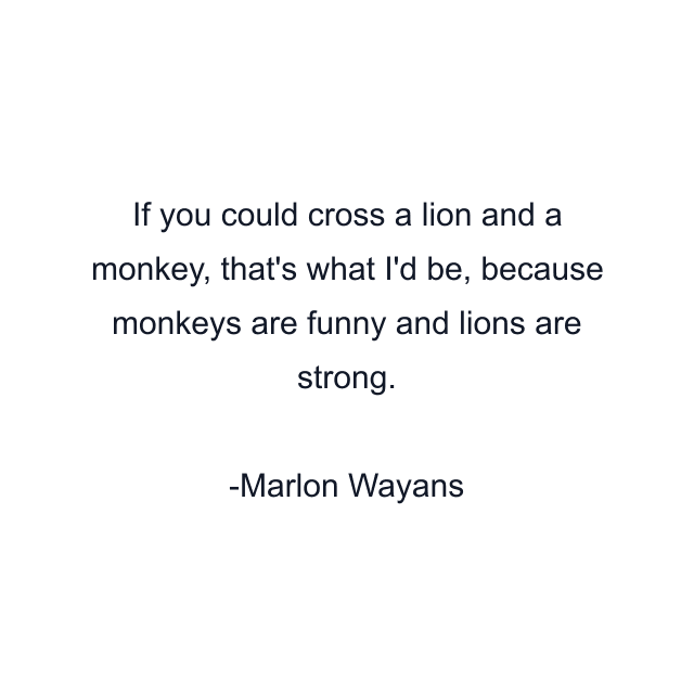 If you could cross a lion and a monkey, that's what I'd be, because monkeys are funny and lions are strong.