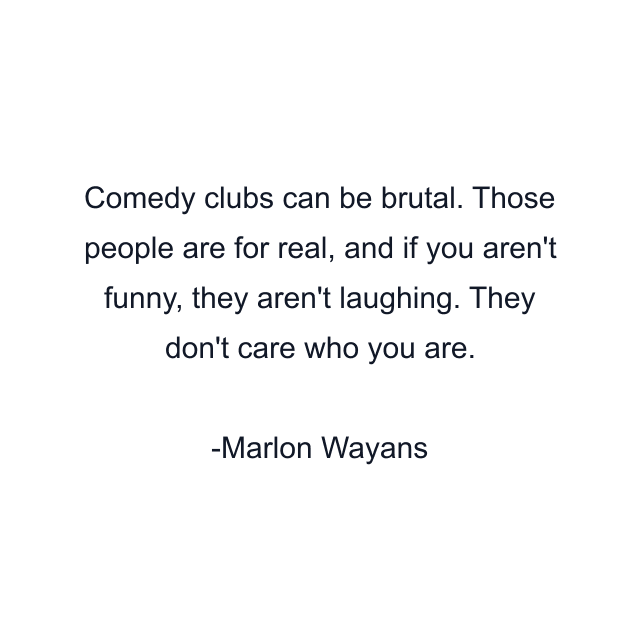 Comedy clubs can be brutal. Those people are for real, and if you aren't funny, they aren't laughing. They don't care who you are.