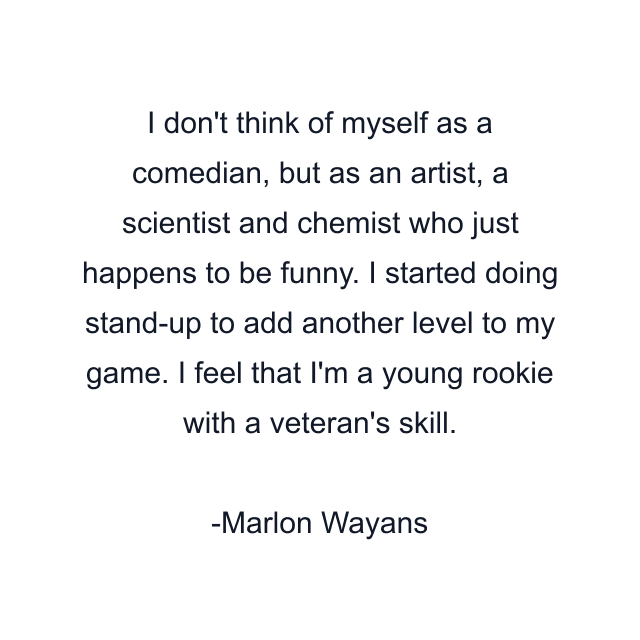 I don't think of myself as a comedian, but as an artist, a scientist and chemist who just happens to be funny. I started doing stand-up to add another level to my game. I feel that I'm a young rookie with a veteran's skill.