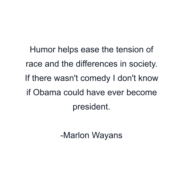 Humor helps ease the tension of race and the differences in society. If there wasn't comedy I don't know if Obama could have ever become president.