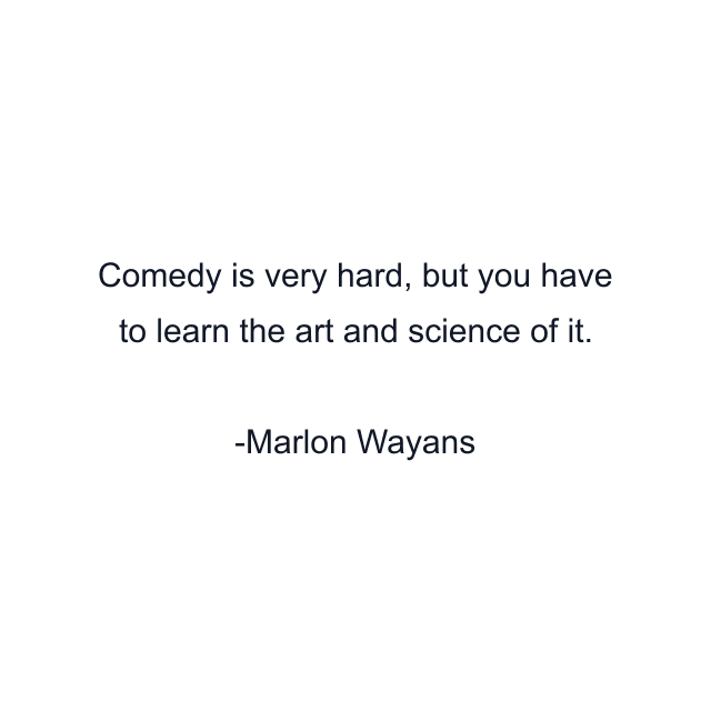 Comedy is very hard, but you have to learn the art and science of it.