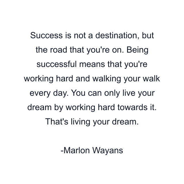 Success is not a destination, but the road that you're on. Being successful means that you're working hard and walking your walk every day. You can only live your dream by working hard towards it. That's living your dream.