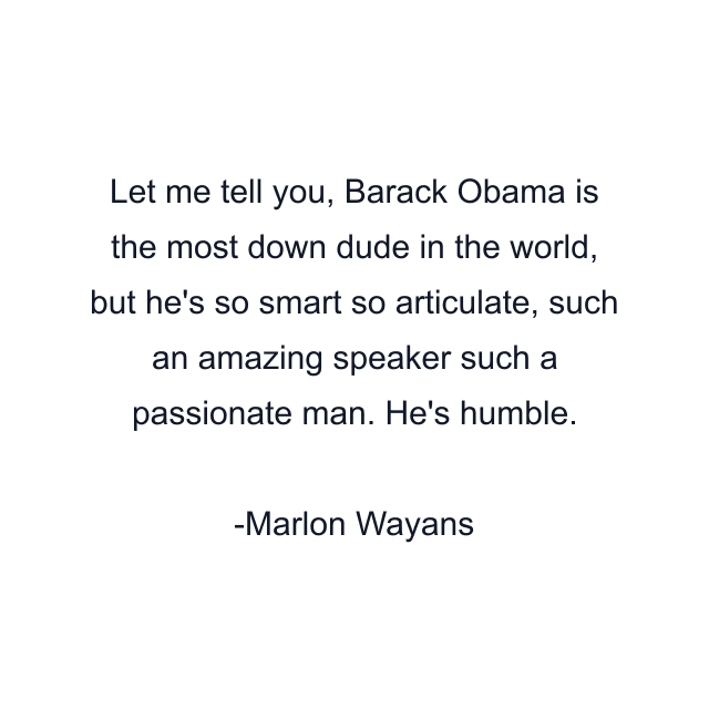 Let me tell you, Barack Obama is the most down dude in the world, but he's so smart so articulate, such an amazing speaker such a passionate man. He's humble.