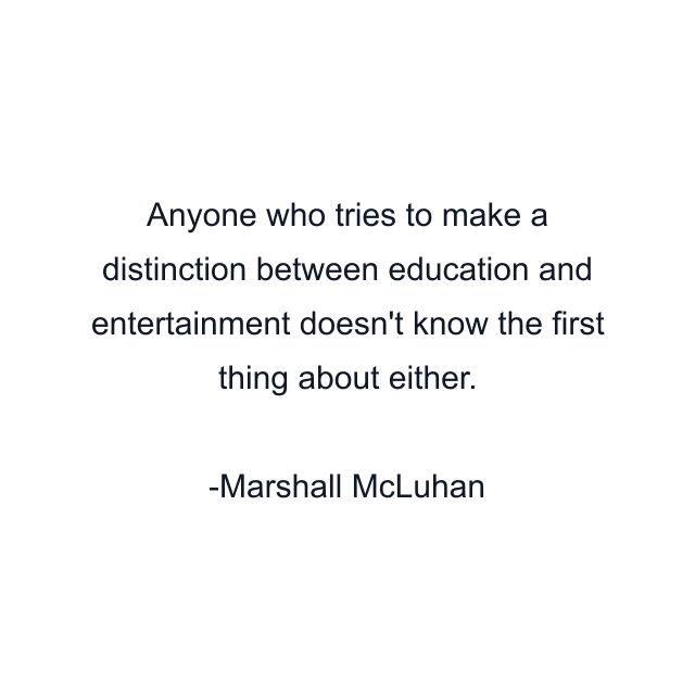 Anyone who tries to make a distinction between education and entertainment doesn't know the first thing about either.