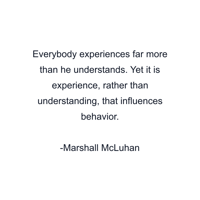 Everybody experiences far more than he understands. Yet it is experience, rather than understanding, that influences behavior.