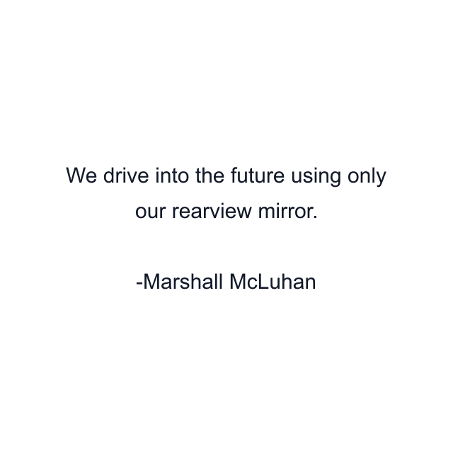 We drive into the future using only our rearview mirror.