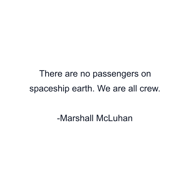 There are no passengers on spaceship earth. We are all crew.