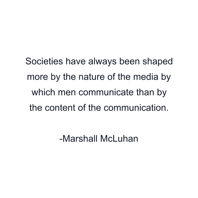 Societies have always been shaped more by the nature of the media by which men communicate than by the content of the communication.