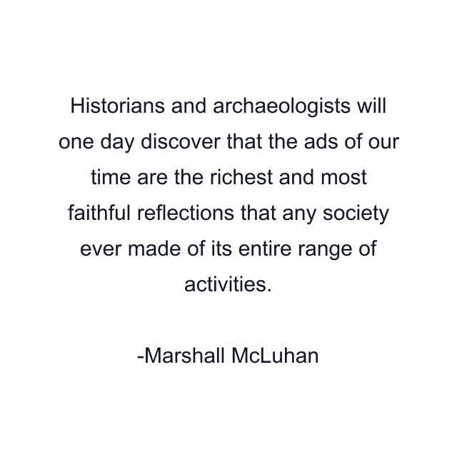 Historians and archaeologists will one day discover that the ads of our time are the richest and most faithful reflections that any society ever made of its entire range of activities.