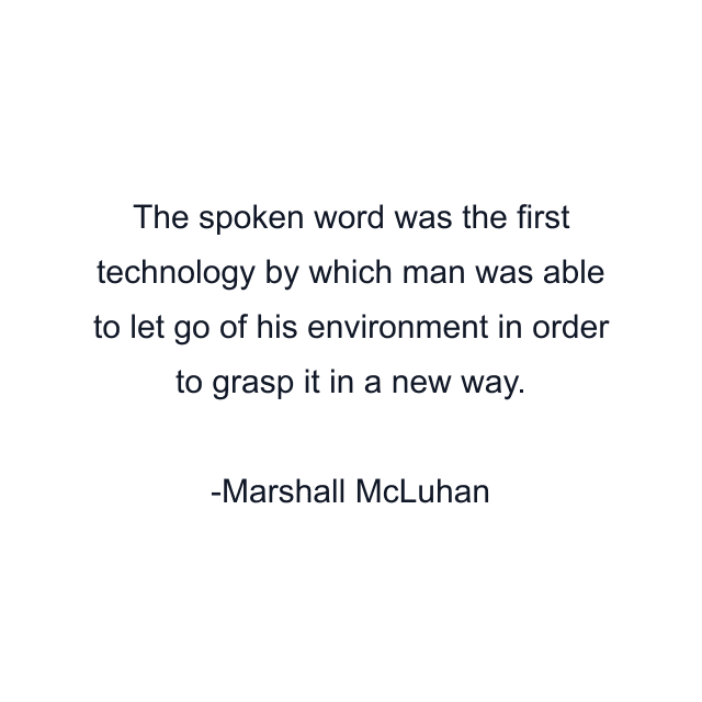 The spoken word was the first technology by which man was able to let go of his environment in order to grasp it in a new way.