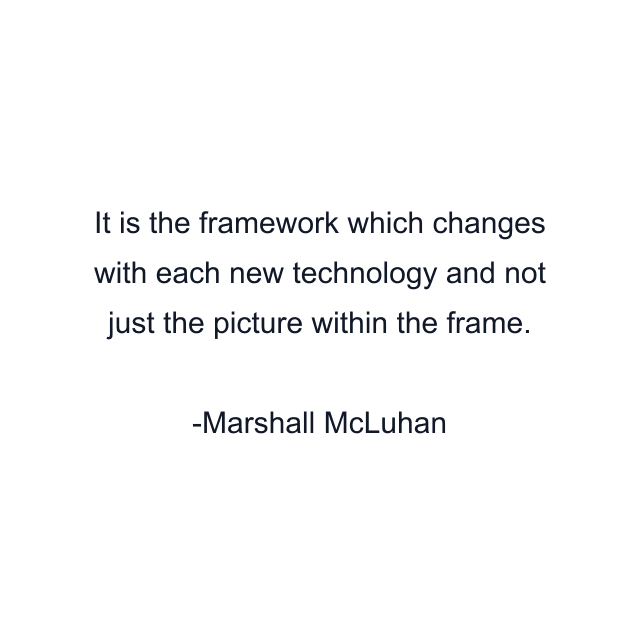 It is the framework which changes with each new technology and not just the picture within the frame.