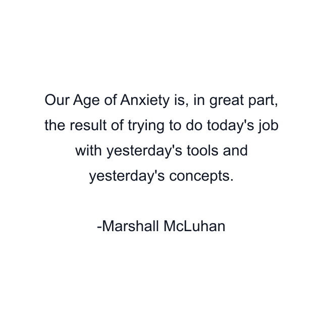 Our Age of Anxiety is, in great part, the result of trying to do today's job with yesterday's tools and yesterday's concepts.