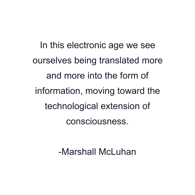 In this electronic age we see ourselves being translated more and more into the form of information, moving toward the technological extension of consciousness.