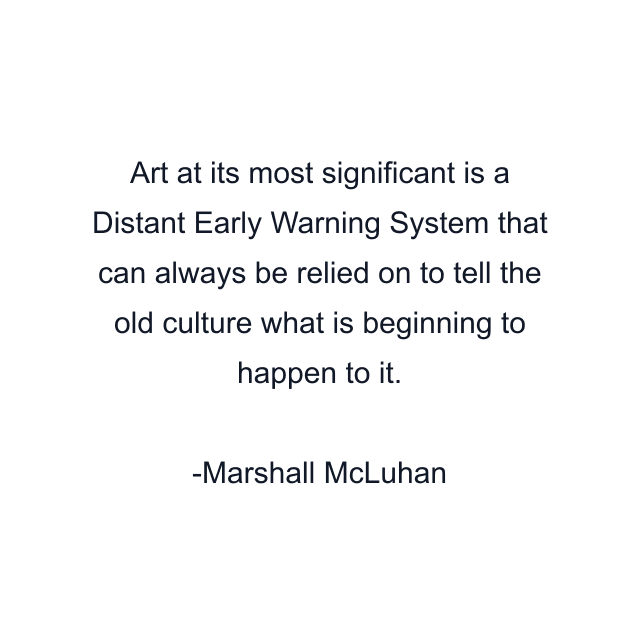 Art at its most significant is a Distant Early Warning System that can always be relied on to tell the old culture what is beginning to happen to it.