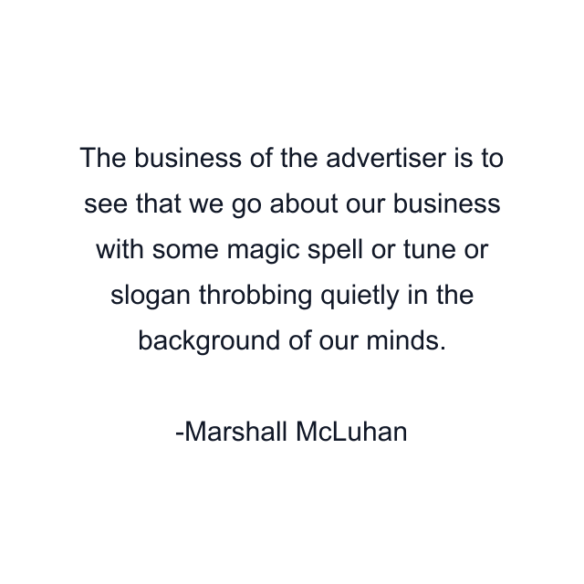 The business of the advertiser is to see that we go about our business with some magic spell or tune or slogan throbbing quietly in the background of our minds.