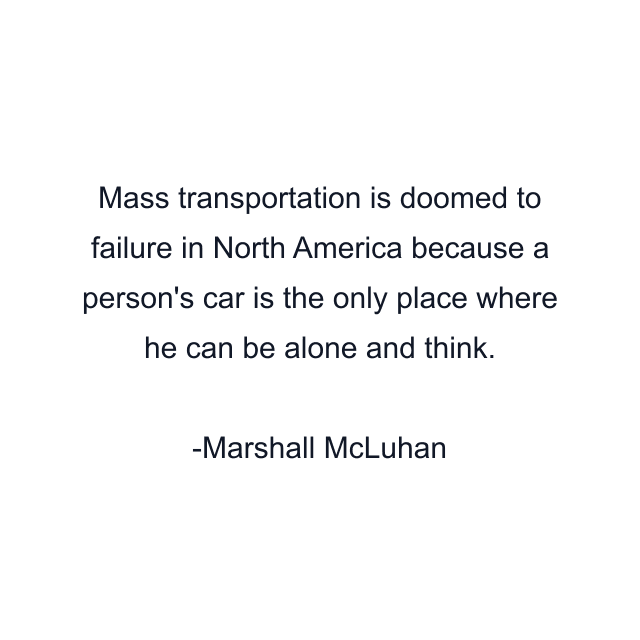 Mass transportation is doomed to failure in North America because a person's car is the only place where he can be alone and think.