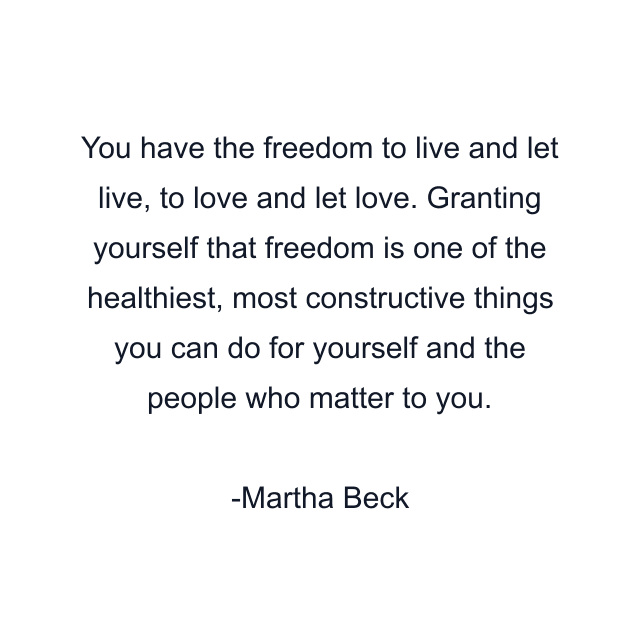 You have the freedom to live and let live, to love and let love. Granting yourself that freedom is one of the healthiest, most constructive things you can do for yourself and the people who matter to you.