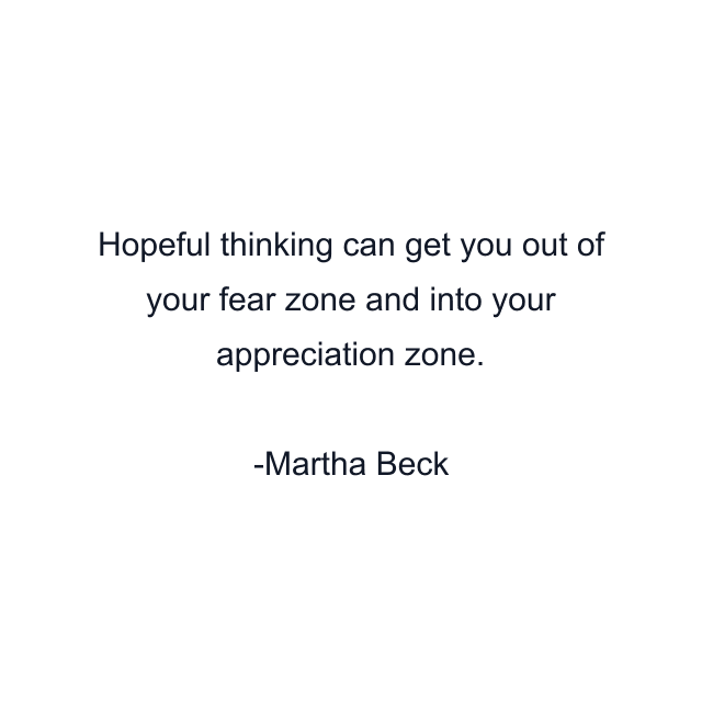 Hopeful thinking can get you out of your fear zone and into your appreciation zone.