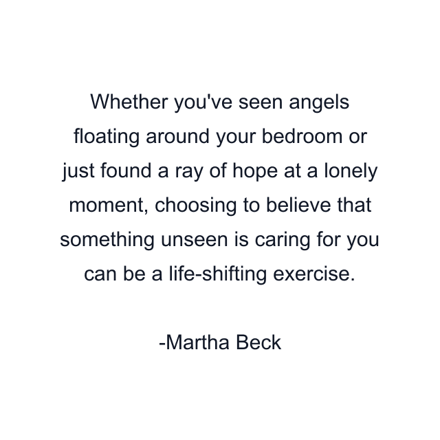 Whether you've seen angels floating around your bedroom or just found a ray of hope at a lonely moment, choosing to believe that something unseen is caring for you can be a life-shifting exercise.