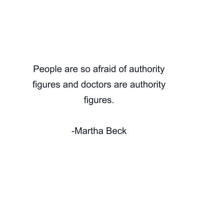 People are so afraid of authority figures and doctors are authority figures.