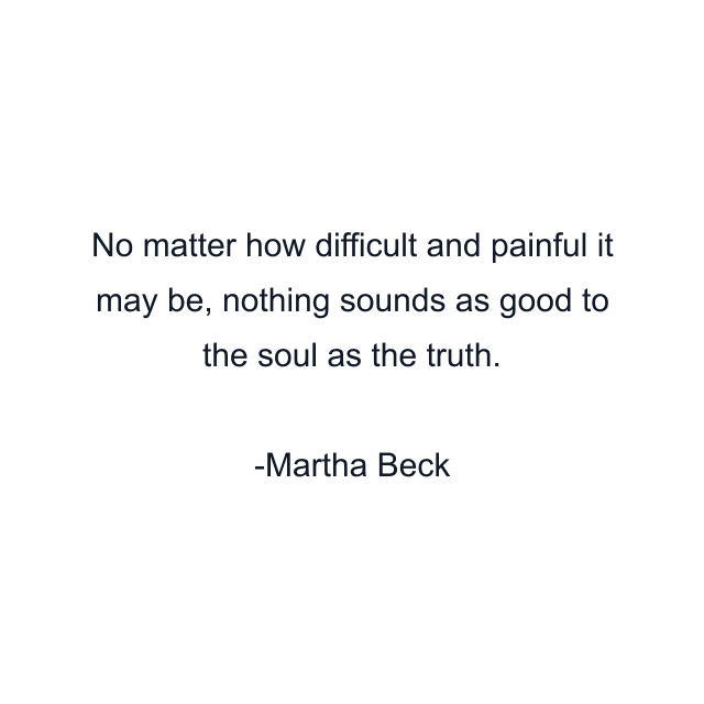 No matter how difficult and painful it may be, nothing sounds as good to the soul as the truth.