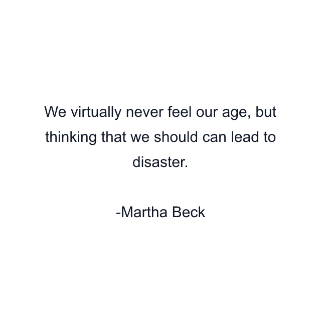 We virtually never feel our age, but thinking that we should can lead to disaster.