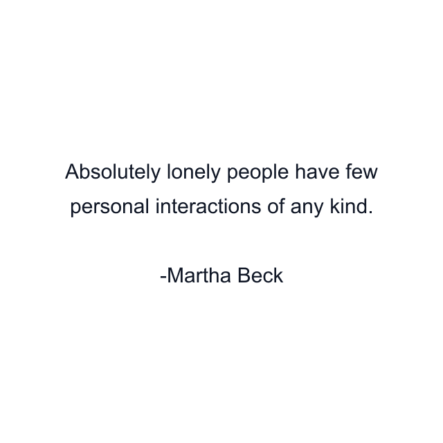 Absolutely lonely people have few personal interactions of any kind.