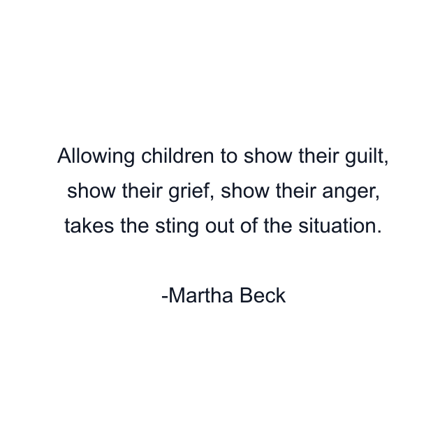 Allowing children to show their guilt, show their grief, show their anger, takes the sting out of the situation.