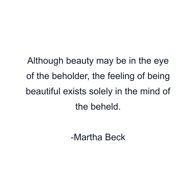 Although beauty may be in the eye of the beholder, the feeling of being beautiful exists solely in the mind of the beheld.