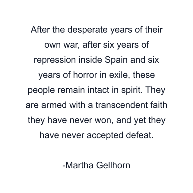 After the desperate years of their own war, after six years of repression inside Spain and six years of horror in exile, these people remain intact in spirit. They are armed with a transcendent faith they have never won, and yet they have never accepted defeat.