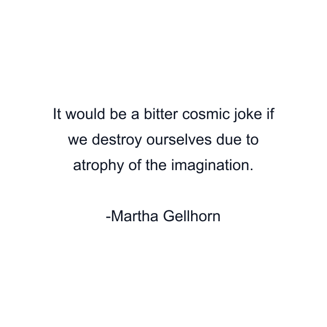 It would be a bitter cosmic joke if we destroy ourselves due to atrophy of the imagination.