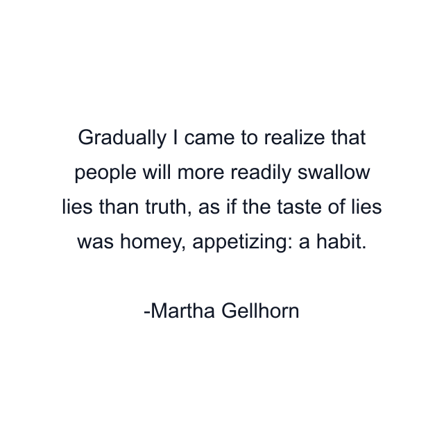 Gradually I came to realize that people will more readily swallow lies than truth, as if the taste of lies was homey, appetizing: a habit.