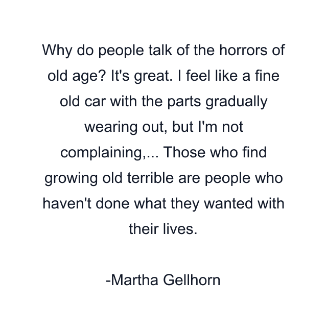 Why do people talk of the horrors of old age? It's great. I feel like a fine old car with the parts gradually wearing out, but I'm not complaining,... Those who find growing old terrible are people who haven't done what they wanted with their lives.