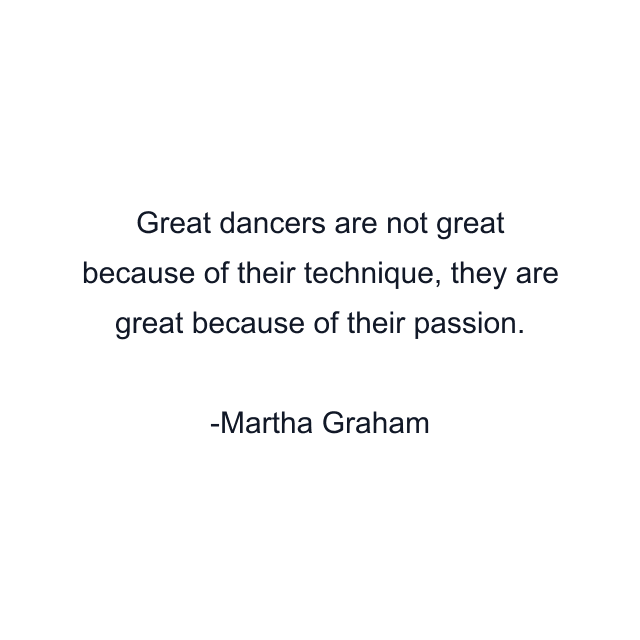 Great dancers are not great because of their technique, they are great because of their passion.