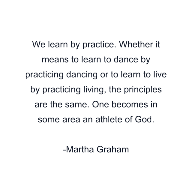 We learn by practice. Whether it means to learn to dance by practicing dancing or to learn to live by practicing living, the principles are the same. One becomes in some area an athlete of God.