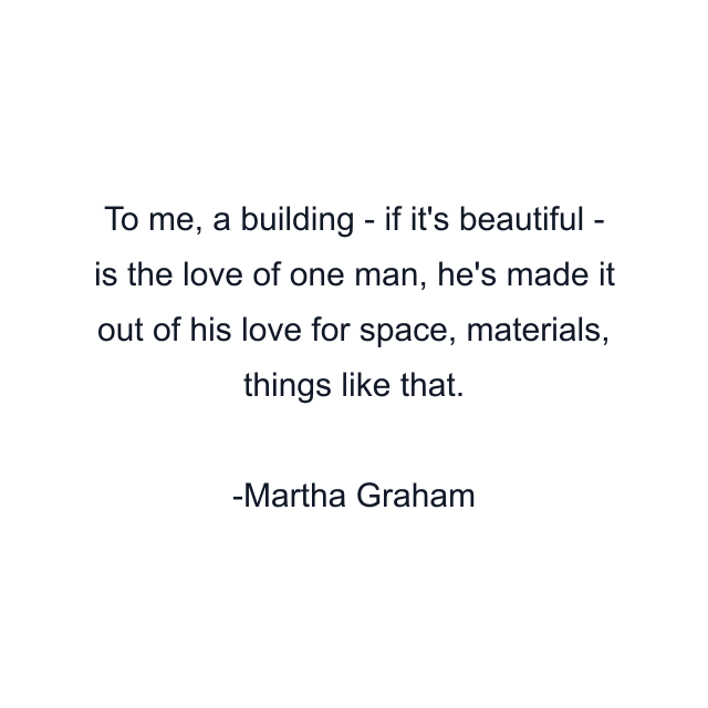 To me, a building - if it's beautiful - is the love of one man, he's made it out of his love for space, materials, things like that.