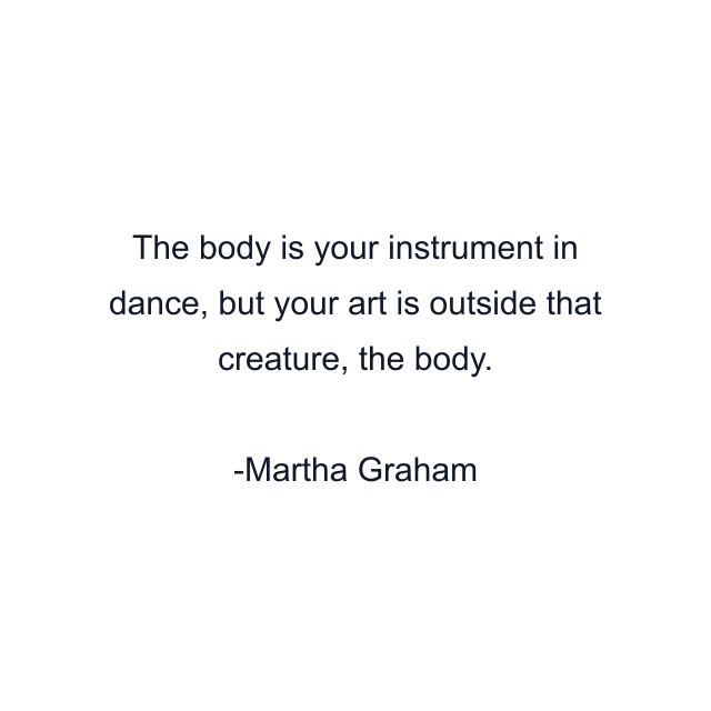 The body is your instrument in dance, but your art is outside that creature, the body.