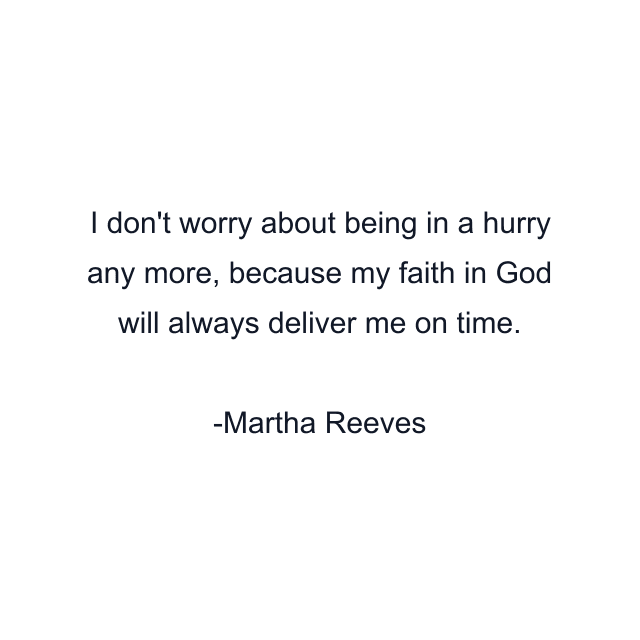 I don't worry about being in a hurry any more, because my faith in God will always deliver me on time.