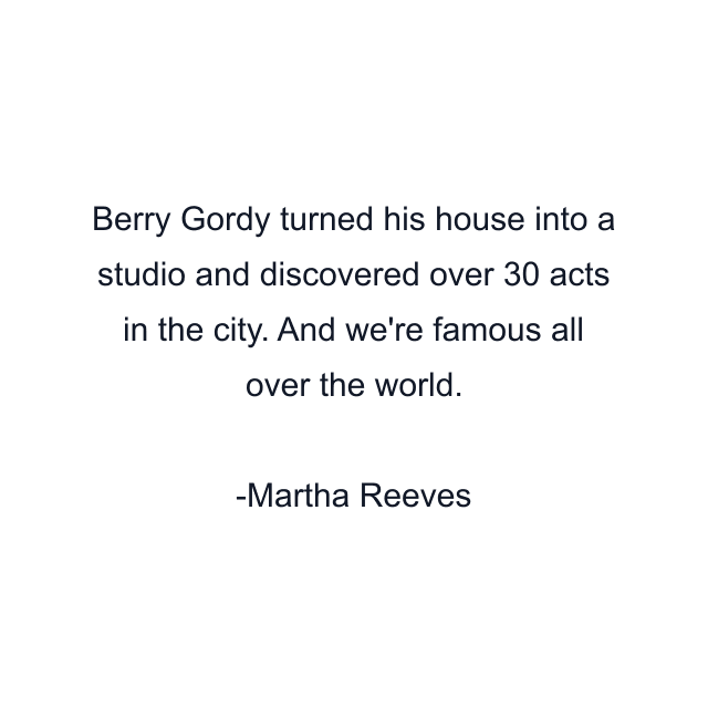 Berry Gordy turned his house into a studio and discovered over 30 acts in the city. And we're famous all over the world.