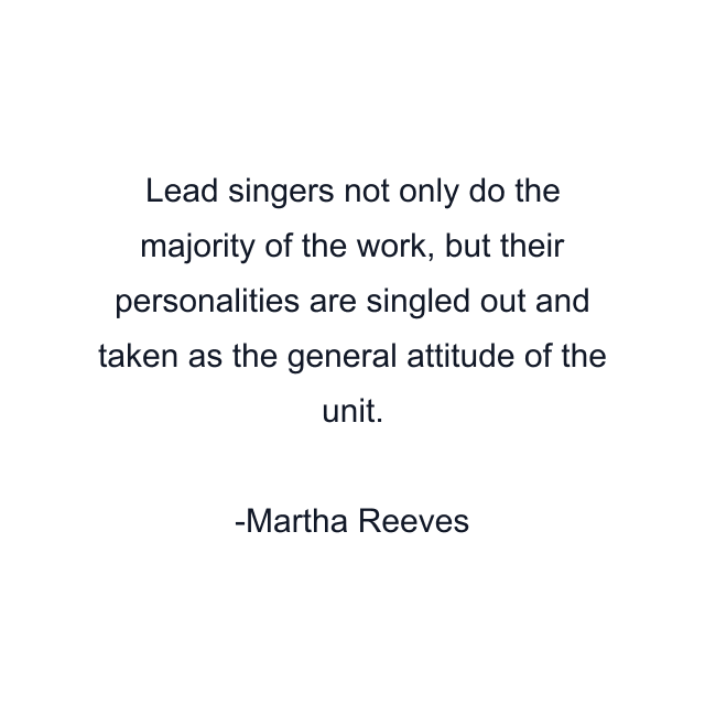 Lead singers not only do the majority of the work, but their personalities are singled out and taken as the general attitude of the unit.