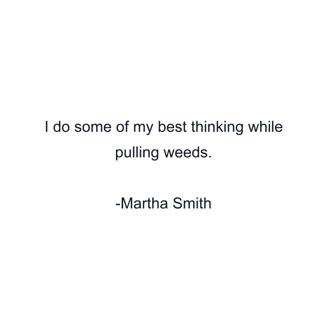 I do some of my best thinking while pulling weeds.