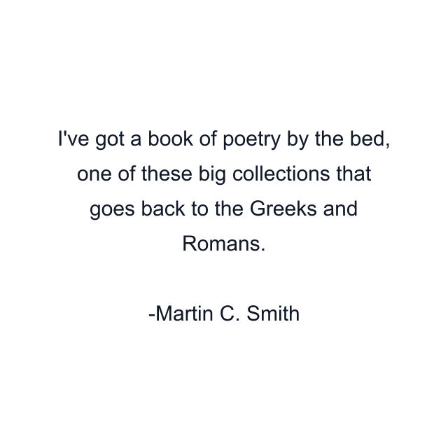 I've got a book of poetry by the bed, one of these big collections that goes back to the Greeks and Romans.