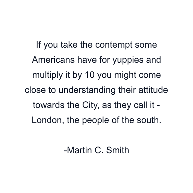 If you take the contempt some Americans have for yuppies and multiply it by 10 you might come close to understanding their attitude towards the City, as they call it - London, the people of the south.