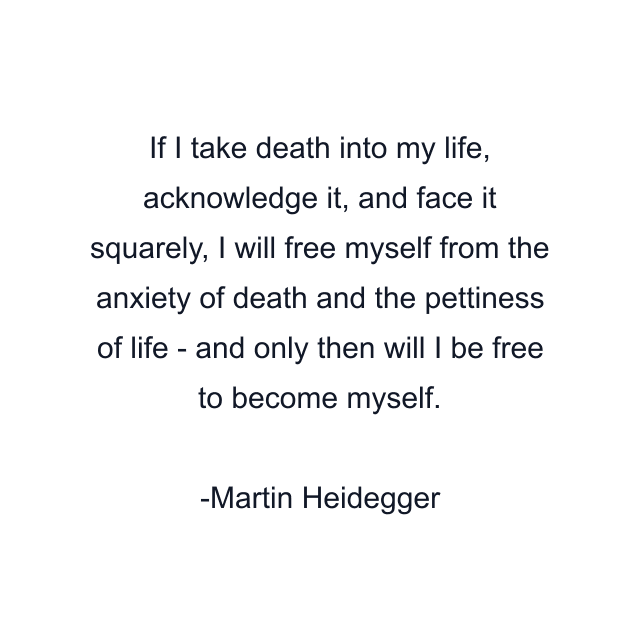 If I take death into my life, acknowledge it, and face it squarely, I will free myself from the anxiety of death and the pettiness of life - and only then will I be free to become myself.